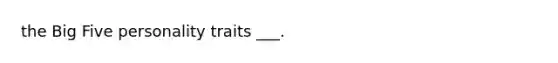 the Big Five personality traits ___.