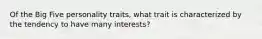 Of the Big Five personality traits, what trait is characterized by the tendency to have many interests?