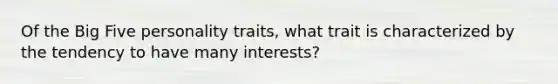 Of the Big Five personality traits, what trait is characterized by the tendency to have many interests?