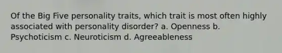 Of the Big Five personality traits, which trait is most often highly associated with personality disorder? a. Openness b. Psychoticism c. Neuroticism d. Agreeableness