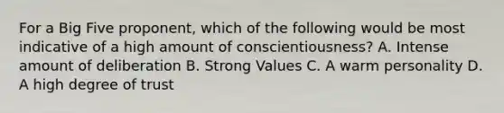 For a Big Five proponent, which of the following would be most indicative of a high amount of conscientiousness? A. Intense amount of deliberation B. Strong Values C. A warm personality D. A high degree of trust