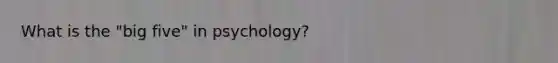 What is the "big five" in psychology?