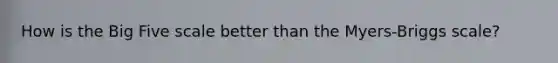 How is <a href='https://www.questionai.com/knowledge/kpV76opbAp-the-big-five' class='anchor-knowledge'>the big five</a> scale better than the Myers-Briggs scale?