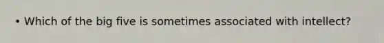 • Which of the big five is sometimes associated with intellect?