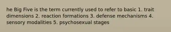 he Big Five is the term currently used to refer to basic 1. trait dimensions 2. reaction formations 3. defense mechanisms 4. sensory modalities 5. psychosexual stages