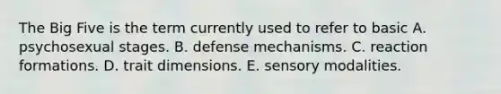 The Big Five is the term currently used to refer to basic A. psychosexual stages. B. defense mechanisms. C. reaction formations. D. trait dimensions. E. sensory modalities.