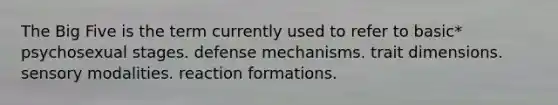 The Big Five is the term currently used to refer to basic* psychosexual stages. defense mechanisms. trait dimensions. sensory modalities. reaction formations.