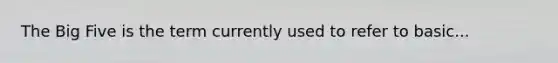 The Big Five is the term currently used to refer to basic...