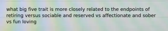 what big five trait is more closely related to the endpoints of retiring versus sociable and reserved vs affectionate and sober vs fun loving