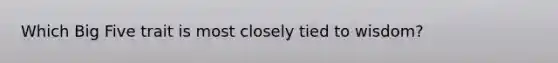 Which Big Five trait is most closely tied to wisdom?