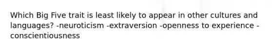 Which Big Five trait is least likely to appear in other cultures and languages? -neuroticism -extraversion -openness to experience -conscientiousness