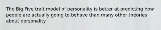 The Big Five trait model of personality is better at predicting how people are actually going to behave than many other theories about personality