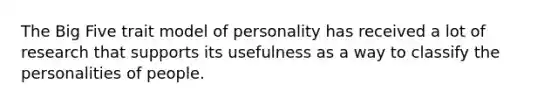 The Big Five trait model of personality has received a lot of research that supports its usefulness as a way to classify the personalities of people.