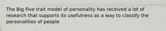 The Big Five trait model of personality has received a lot of research that supports its usefulness as a way to classify the personalities of people