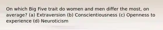 On which Big Five trait do women and men differ the most, on average? (a) Extraversion (b) Conscientiousness (c) Openness to experience (d) Neuroticism