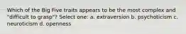 Which of the Big Five traits appears to be the most complex and "difficult to grasp"? Select one: a. extraversion b. psychoticism c. neuroticism d. openness