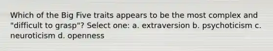 Which of the Big Five traits appears to be the most complex and "difficult to grasp"? Select one: a. extraversion b. psychoticism c. neuroticism d. openness