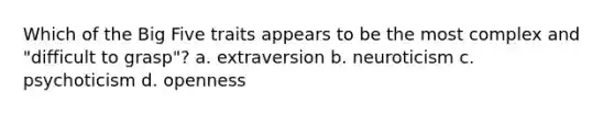 Which of the Big Five traits appears to be the most complex and "difficult to grasp"? a. extraversion b. neuroticism c. psychoticism d. openness