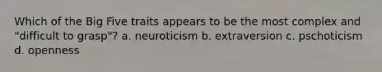 Which of the Big Five traits appears to be the most complex and "difficult to grasp"? a. neuroticism b. extraversion c. pschoticism d. openness