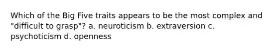 Which of the Big Five traits appears to be the most complex and "difficult to grasp"? a. neuroticism b. extraversion c. psychoticism d. openness