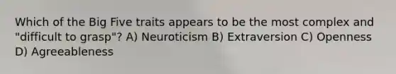 Which of the Big Five traits appears to be the most complex and "difficult to grasp"? A) Neuroticism B) Extraversion C) Openness D) Agreeableness