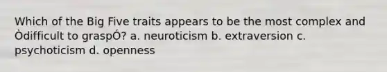 Which of the Big Five traits appears to be the most complex and Òdifficult to graspÓ? a. neuroticism b. extraversion c. psychoticism d. openness