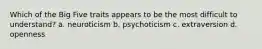 Which of the Big Five traits appears to be the most difficult to understand? a. neuroticism b. psychoticism c. extraversion d. openness