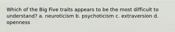 Which of the Big Five traits appears to be the most difficult to understand? a. neuroticism b. psychoticism c. extraversion d. openness