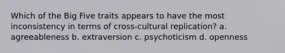 Which of the Big Five traits appears to have the most inconsistency in terms of cross-cultural replication? a. agreeableness b. extraversion c. psychoticism d. openness