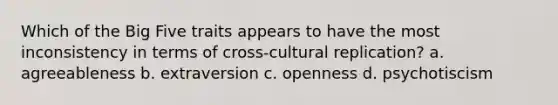 Which of the Big Five traits appears to have the most inconsistency in terms of cross-cultural replication? a. agreeableness b. extraversion c. openness d. psychotiscism