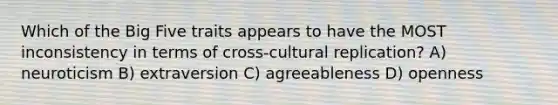 Which of the Big Five traits appears to have the MOST inconsistency in terms of cross-cultural replication? A) neuroticism B) extraversion C) agreeableness D) openness