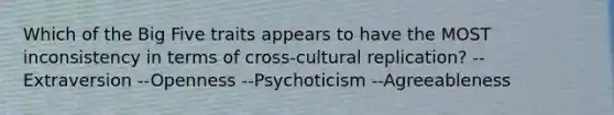 Which of the Big Five traits appears to have the MOST inconsistency in terms of cross-cultural replication? --Extraversion --Openness --Psychoticism --Agreeableness