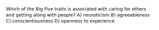 Which of the Big Five traits is associated with caring for others and getting along with people? A) neuroticism B) agreeableness C) conscientiousness D) openness to experience