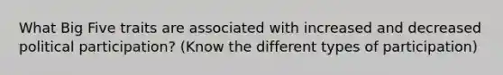 What Big Five traits are associated with increased and decreased political participation? (Know the different types of participation)