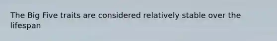 The Big Five traits are considered relatively stable over the lifespan