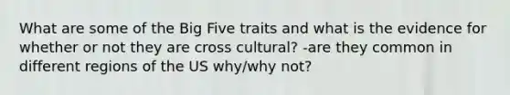 What are some of the Big Five traits and what is the evidence for whether or not they are cross cultural? -are they common in different regions of the US why/why not?