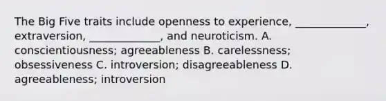 The Big Five traits include openness to experience, _____________, extraversion, _____________, and neuroticism. A. conscientiousness; agreeableness B. carelessness; obsessiveness C. introversion; disagreeableness D. agreeableness; introversion