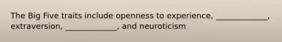 The Big Five traits include openness to experience, _____________, extraversion, _____________, and neuroticism