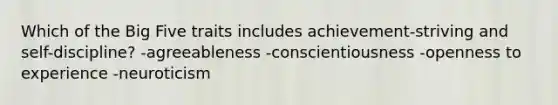 Which of the Big Five traits includes achievement-striving and self-discipline? -agreeableness -conscientiousness -openness to experience -neuroticism