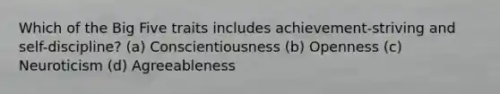 Which of the Big Five traits includes achievement-striving and self-discipline? (a) Conscientiousness (b) Openness (c) Neuroticism (d) Agreeableness