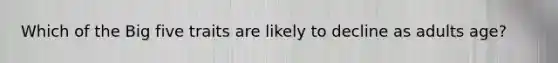 Which of the Big five traits are likely to decline as adults age?