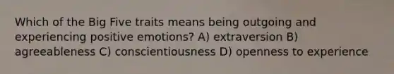 Which of the Big Five traits means being outgoing and experiencing positive emotions? A) extraversion B) agreeableness C) conscientiousness D) openness to experience