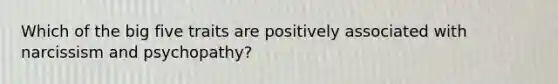 Which of the big five traits are positively associated with narcissism and psychopathy?