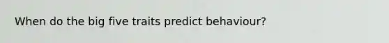 When do the big five traits predict behaviour?