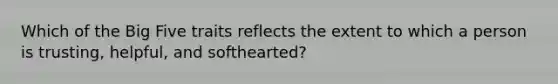 Which of the Big Five traits reflects the extent to which a person is trusting, helpful, and softhearted?