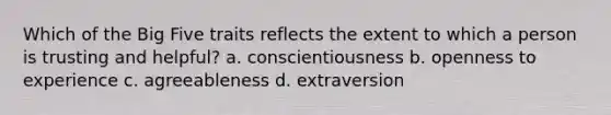 Which of the Big Five traits reflects the extent to which a person is trusting and helpful? a. conscientiousness b. openness to experience c. agreeableness d. extraversion