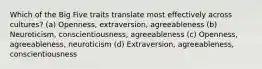 Which of the Big Five traits translate most effectively across cultures? (a) Openness, extraversion, agreeableness (b) Neuroticism, conscientiousness, agreeableness (c) Openness, agreeableness, neuroticism (d) Extraversion, agreeableness, conscientiousness