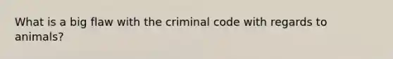 What is a big flaw with the criminal code with regards to animals?