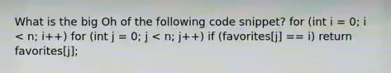 What is the big Oh of the following code snippet? for (int i = 0; i < n; i++) for (int j = 0; j < n; j++) if (favorites[j] == i) return favorites[j];