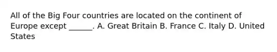 All of the Big Four countries are located on the continent of Europe except ______. A. Great Britain B. France C. Italy D. United States